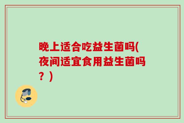 晚上适合吃益生菌吗(夜间适宜食用益生菌吗?) 晚上适合吃益生菌吗(夜间适宜食用益生菌吗?)