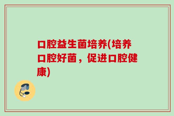 口腔益生菌培养(培养口腔好菌,促进口腔健康) 口腔益生菌培养(培养口腔好菌,促进口腔健康)