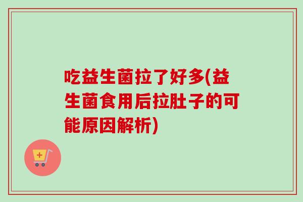 吃益生菌拉了好多(益生菌食用后拉肚子的可能原因解析)