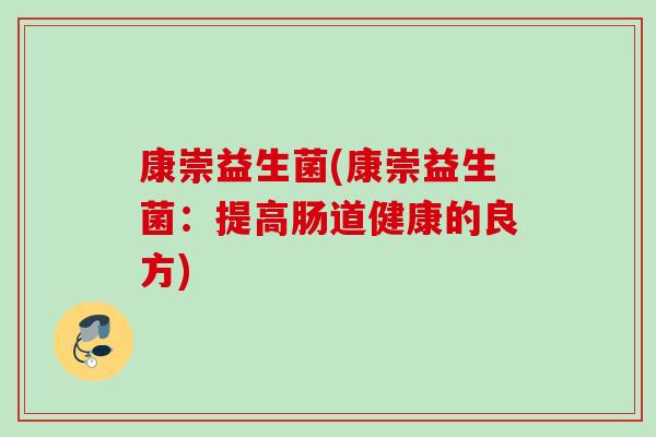 康崇益生菌(康崇益生菌:提高肠道健康的良方) 康崇益生菌(康崇益生菌:提高肠道健康的良方)