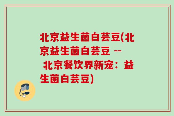 北京益生菌白芸豆(北京益生菌白芸豆 -- 北京餐饮界新宠:益生菌白芸豆) 北京益生菌白芸豆(北京益生菌白芸豆 -- 北京餐饮界新宠:益生菌白芸豆)