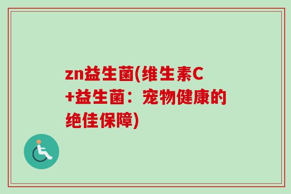 zn益生菌(维生素C+益生菌:宠物健康的绝佳保障) zn益生菌(维生素C+益生菌:宠物健康的绝佳保障)