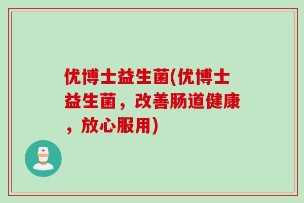 优博士益生菌(优博士益生菌，改善肠道健康，放心服用)