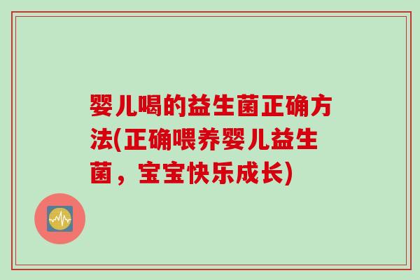 婴儿喝的益生菌正确方法(正确喂养婴儿益生菌，宝宝快乐成长)