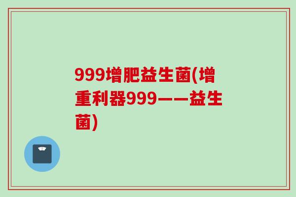 999增肥益生菌(增重利器999——益生菌) 999增肥益生菌(增重利器999——益生菌)