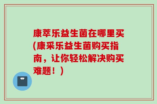康萃乐益生菌在哪里买(康采乐益生菌购买指南，让你轻松解决购买难题！)