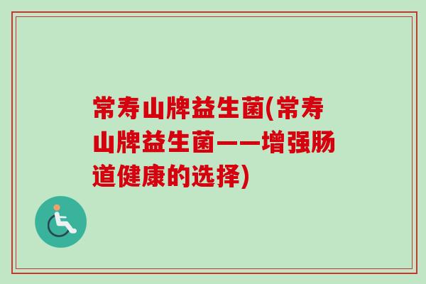 常寿山牌益生菌(常寿山牌益生菌——增强肠道健康的选择) 常寿山牌益生菌(常寿山牌益生菌——增强肠道健康的选择)