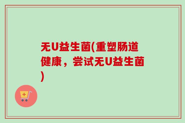 无U益生菌(重塑肠道健康,尝试无U益生菌) 无U益生菌(重塑肠道健康,尝试无U益生菌)