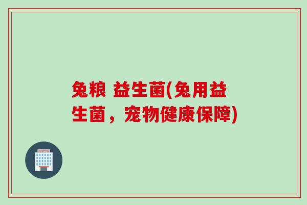 兔粮 益生菌(兔用益生菌,宠物健康保障) 兔粮 益生菌(兔用益生菌,宠物健康保障)