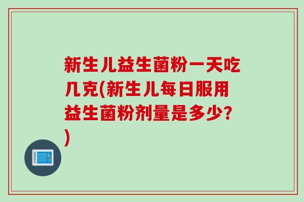 新生儿益生菌粉一天吃几克(新生儿每日服用益生菌粉剂量是多少?) 新生儿益生菌粉一天吃几克(新生儿每日服用益生菌粉剂量是多少?)