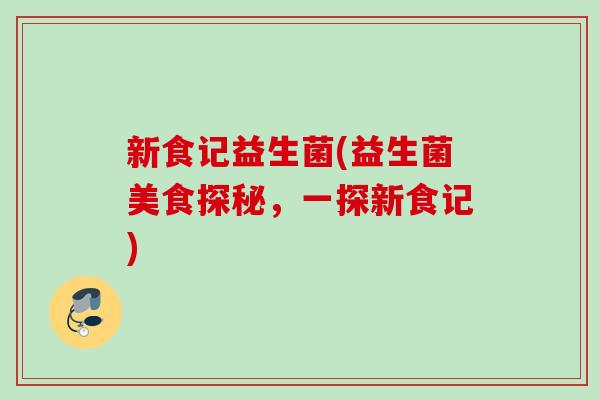 新食记益生菌(益生菌美食探秘，一探新食记)