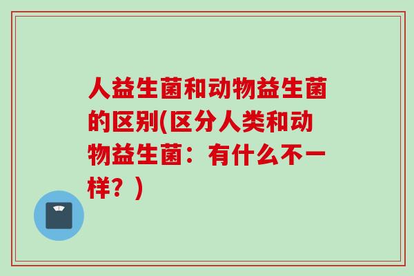 人益生菌和动物益生菌的区别(区分人类和动物益生菌：有什么不一样？)