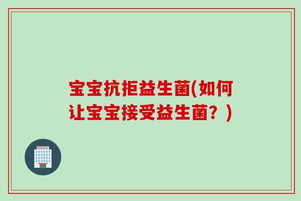 宝宝抗拒益生菌(如何让宝宝接受益生菌？)