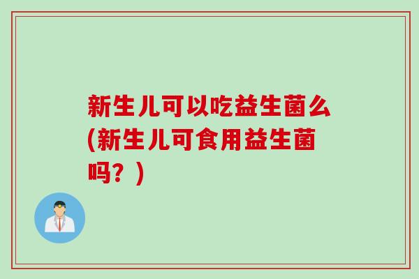 新生儿可以吃益生菌么(新生儿可食用益生菌吗？)