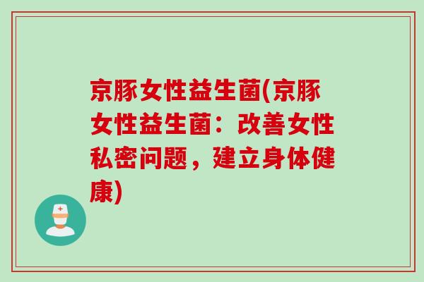 京豚女性益生菌(京豚女性益生菌:改善女性私密问题,建立身体健康) 京豚女性益生菌(京豚女性益生菌:改善女性私密问题,建立身体健康)