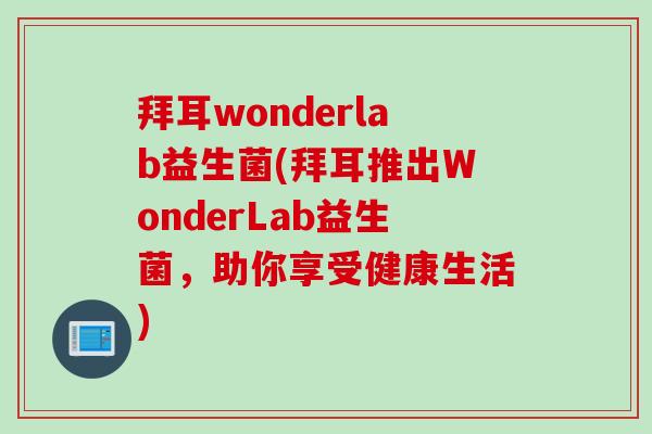 拜耳wonderlab益生菌(拜耳推出WonderLab益生菌,助你享受健康生活) 拜耳wonderlab益生菌(拜耳推出WonderLab益生菌,助你享受健康生活)