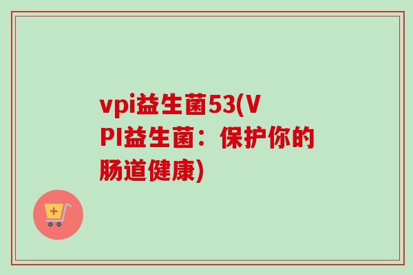 vpi益生菌53(VPI益生菌:保护你的肠道健康) vpi益生菌53(VPI益生菌:保护你的肠道健康)