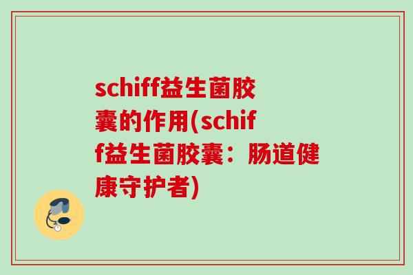 schiff益生菌胶囊的作用(schiff益生菌胶囊：肠道健康守护者)