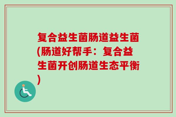 复合益生菌肠道益生菌(肠道好帮手:复合益生菌开创肠道生态平衡) 复合益生菌肠道益生菌(肠道好帮手:复合益生菌开创肠道生态平衡)