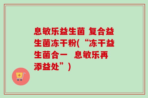 息敏乐益生菌 复合益生菌冻干粉(“冻干益生菌合一  息敏乐再添益处”)