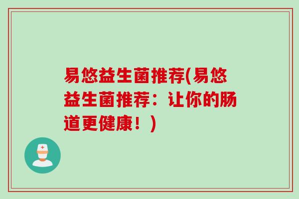 易悠益生菌推荐(易悠益生菌推荐：让你的肠道更健康！)