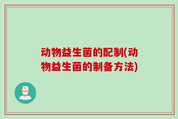 动物益生菌的配制(动物益生菌的制备方法)