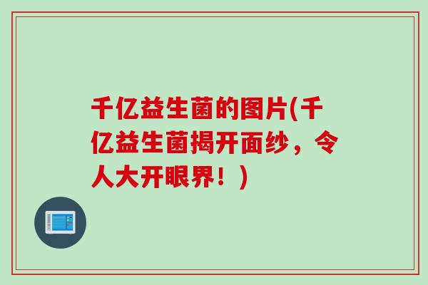 千亿益生菌的图片(千亿益生菌揭开面纱，令人大开眼界！)