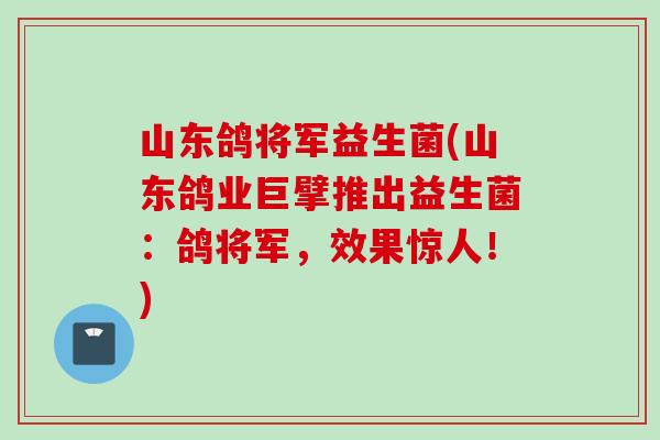 山东鸽将军益生菌(山东鸽业巨擘推出益生菌:鸽将军,效果惊人!) 山东鸽将军益生菌(山东鸽业巨擘推出益生菌:鸽将军,效果惊人!)