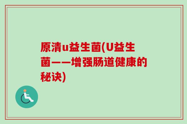 原清u益生菌(U益生菌——增强肠道健康的秘诀) 原清u益生菌(U益生菌——增强肠道健康的秘诀)