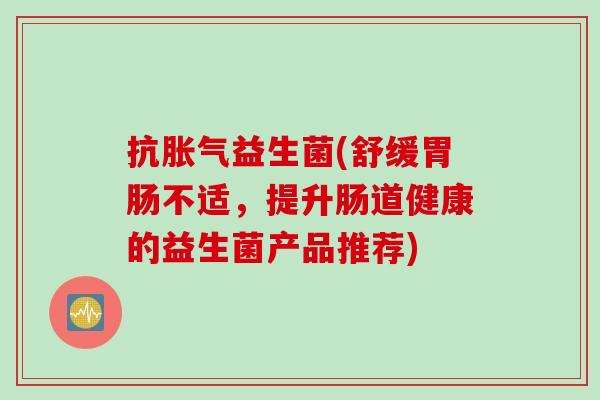 抗益生菌(舒缓不适,提升肠道健康的益生菌产品推荐) 抗益生菌(舒缓不适,提升肠道健康的益生菌产品推荐)