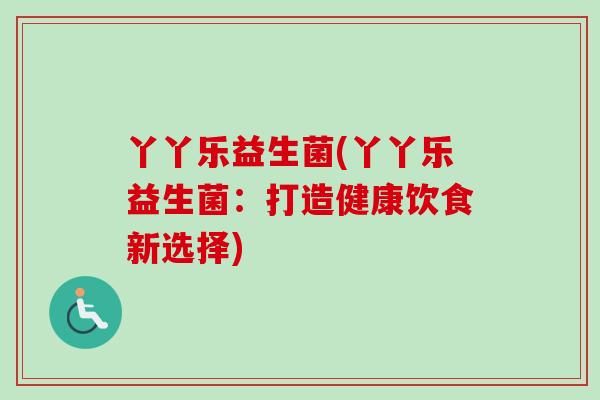 丫丫乐益生菌(丫丫乐益生菌：打造健康饮食新选择)