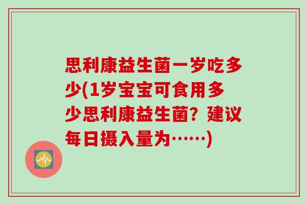 思利康益生菌一岁吃多少(1岁宝宝可食用多少思利康益生菌？建议每日摄入量为……)