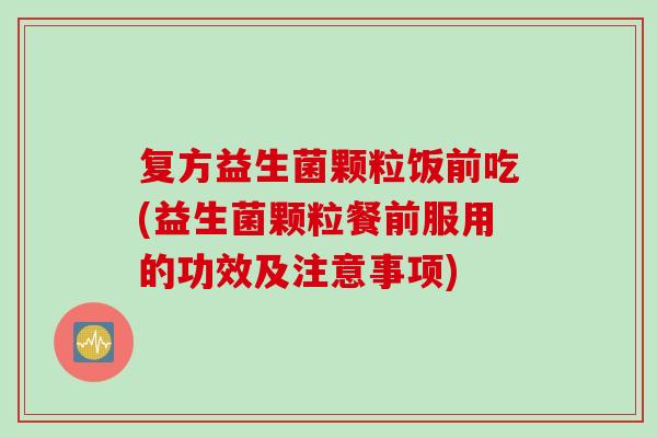 复方益生菌颗粒饭前吃(益生菌颗粒餐前服用的功效及注意事项)