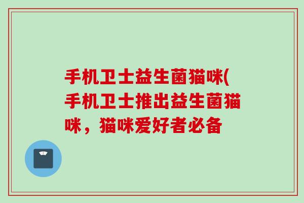 手机卫士益生菌猫咪(手机卫士推出益生菌猫咪，猫咪爱好者必备