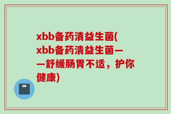 xbb备药清益生菌(xbb备药清益生菌——舒缓肠胃不适,护你健康) xbb备药清益生菌(xbb备药清益生菌——舒缓肠胃不适,护你健康)