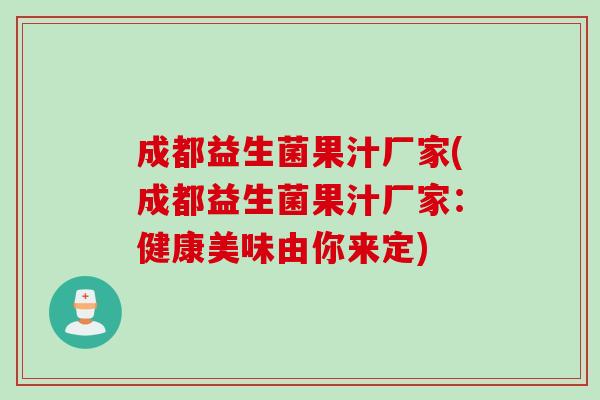 成都益生菌果汁厂家(成都益生菌果汁厂家:健康美味由你来定) 成都益生菌果汁厂家(成都益生菌果汁厂家:健康美味由你来定)
