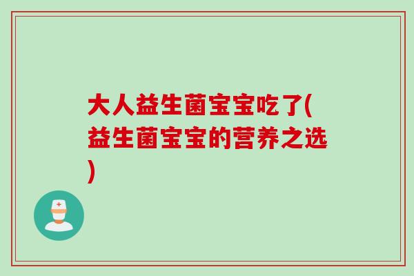 大人益生菌宝宝吃了(益生菌宝宝的营养之选) 大人益生菌宝宝吃了(益生菌宝宝的营养之选)