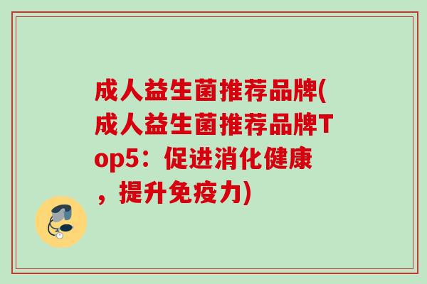 成人益生菌推荐品牌(成人益生菌推荐品牌Top5:促进消化健康,提升力) 成人益生菌推荐品牌(成人益生菌推荐品牌Top5:促进消化健康,提升力)