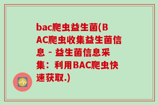 bac爬虫益生菌(BAC爬虫收集益生菌信息 - 益生菌信息采集：利用BAC爬虫快速获取.)