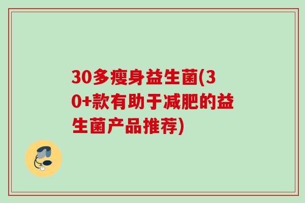 30多瘦身益生菌(30+款有助于的益生菌产品推荐) 30多瘦身益生菌(30+款有助于的益生菌产品推荐)