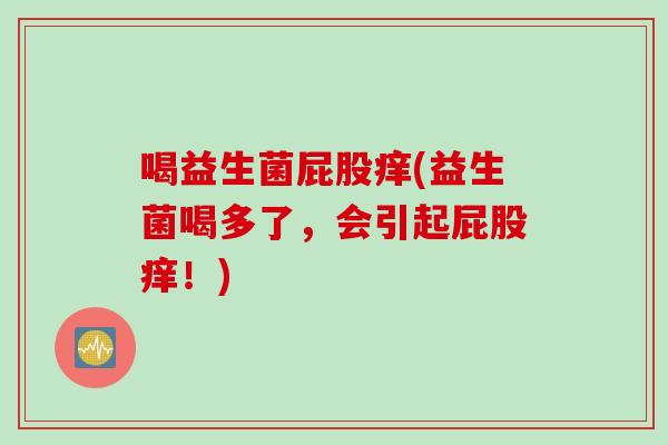 喝益生菌屁股痒(益生菌喝多了,会引起屁股痒!) 喝益生菌屁股痒(益生菌喝多了,会引起屁股痒!)