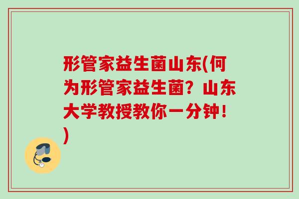 形管家益生菌山东(何为形管家益生菌？山东大学教授教你一分钟！)