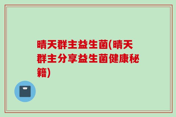 晴天群主益生菌(晴天群主分享益生菌健康秘籍) 晴天群主益生菌(晴天群主分享益生菌健康秘籍)