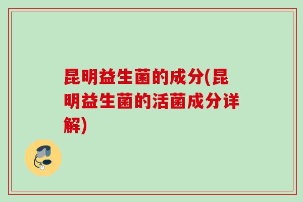 昆明益生菌的成分(昆明益生菌的活菌成分详解)
