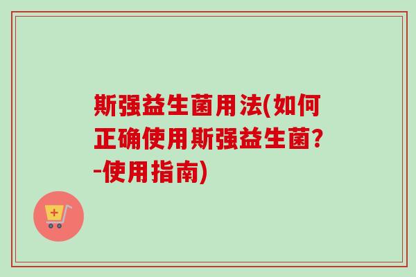 斯强益生菌用法(如何正确使用斯强益生菌？-使用指南)