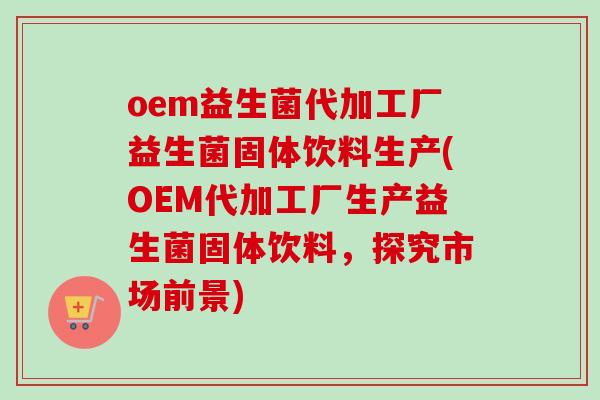 oem益生菌代加工厂益生菌固体饮料生产(OEM代加工厂生产益生菌固体饮料,探究市场前景) oem益生菌代加工厂益生菌固体饮料生产(OEM代加工厂生产益生菌固体饮料,探究市场前景)