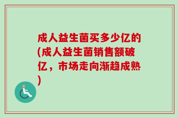 成人益生菌买多少亿的(成人益生菌销售额破亿,市场走向渐趋成熟) 成人益生菌买多少亿的(成人益生菌销售额破亿,市场走向渐趋成熟)