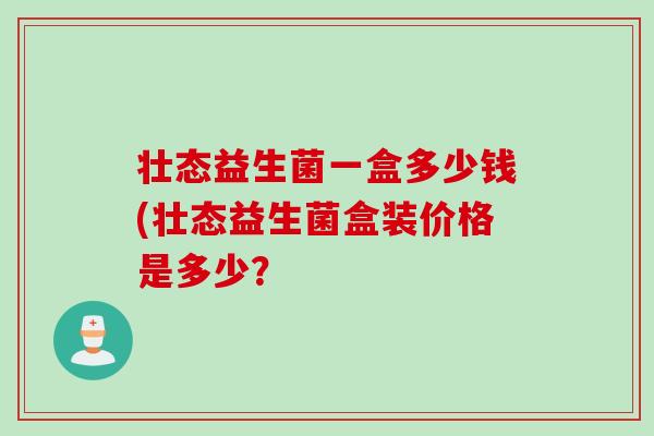 壮态益生菌一盒多少钱(壮态益生菌盒装价格是多少？