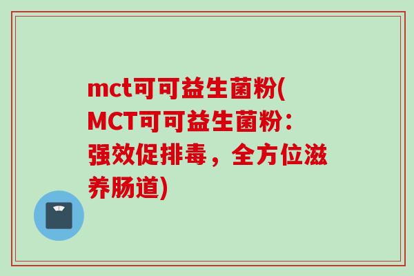 mct可可益生菌粉(MCT可可益生菌粉:强效促,全方位滋养肠道) mct可可益生菌粉(MCT可可益生菌粉:强效促,全方位滋养肠道)