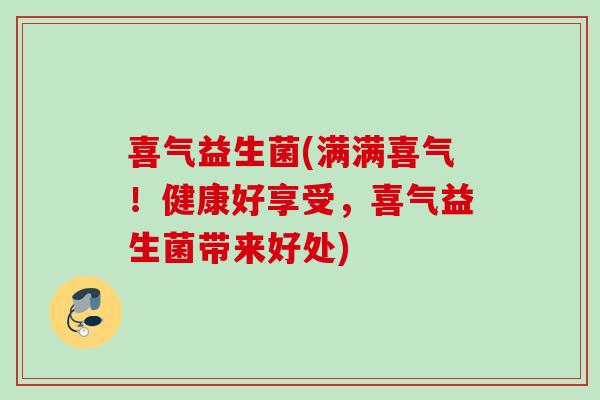 喜气益生菌(满满喜气！健康好享受，喜气益生菌带来好处)